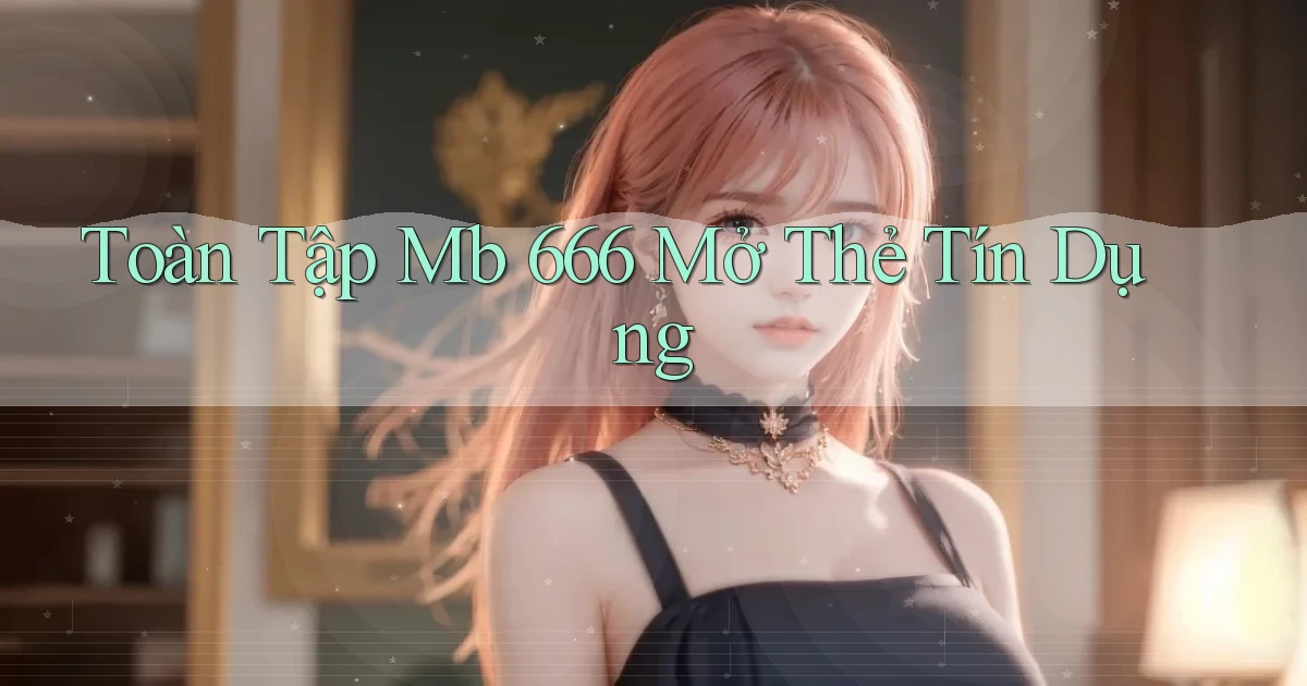 toàn tập mb 666 mở thẻ tín dụng