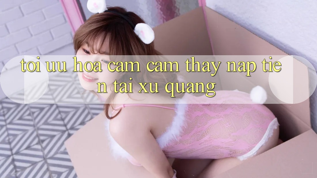Tối Ưu Hóa Cảm cảm thấy Nạp Tiền Tại Xứ Quảng