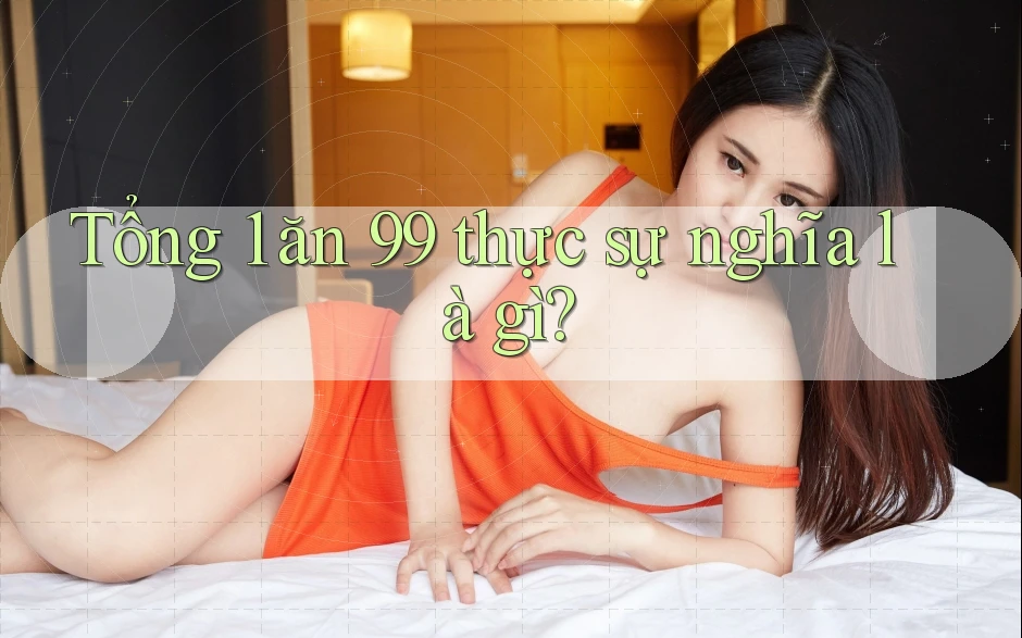 Tổng 1 ăn 99 thực sự nghĩa là gì?