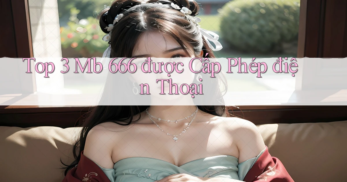 top 3 mb 666 được cấp phép điện thoại