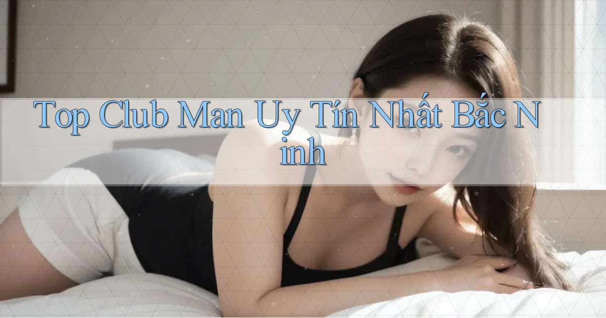 top club man uy tín nhất Bắc Ninh