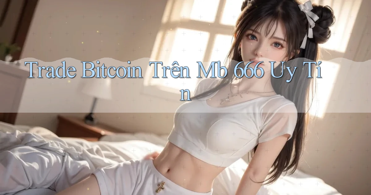 trade bitcoin trên mb 666 uy tín