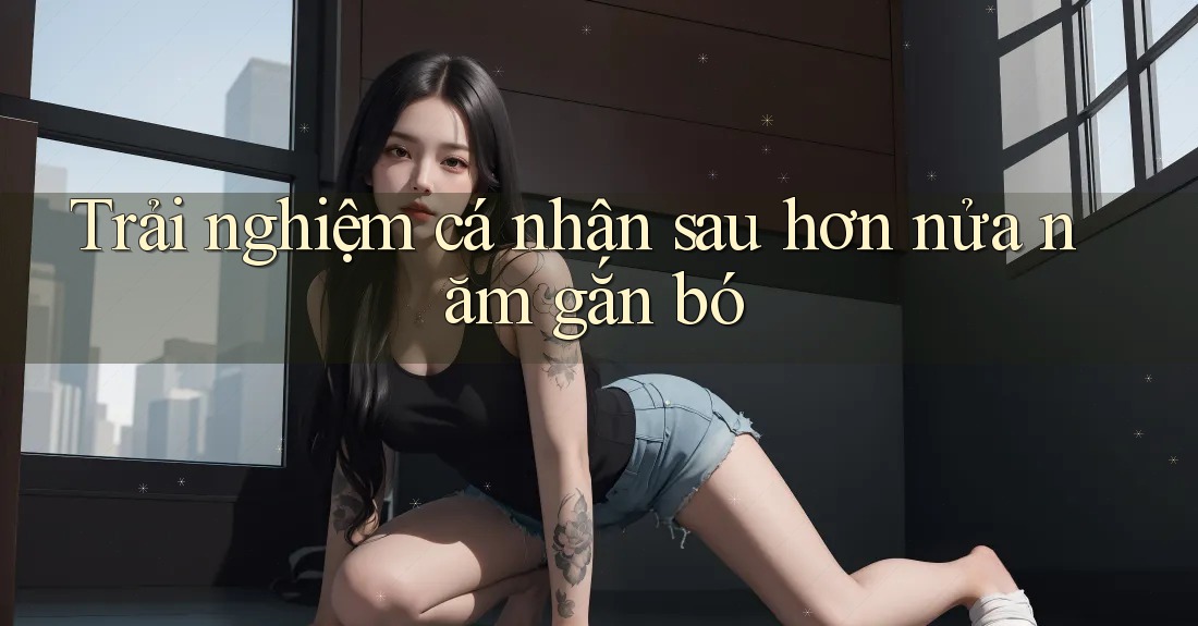 Trải nghiệm cá nhân sau hơn nửa năm gắn bó