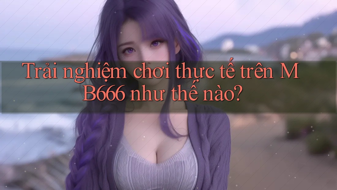 Trải nghiệm chơi thực tế trên MB666 như thế nào?