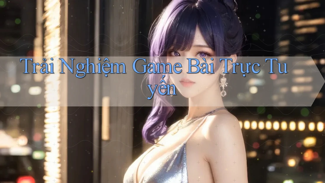 Trải Nghiệm Game Bài Trực Tuyến