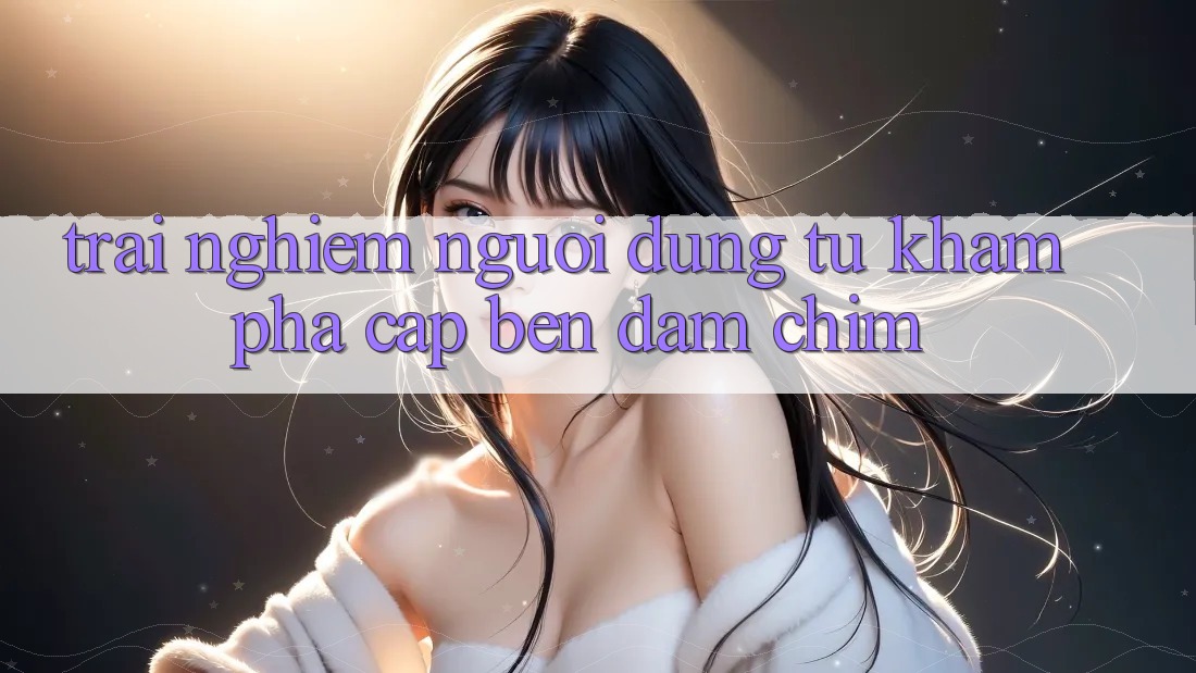 Trải Nghiệm Người Dùng: Từ Khám Phá Cập bến Đắm Chìm