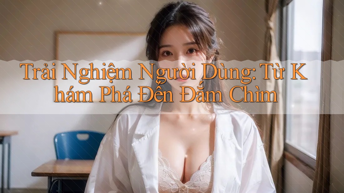 Trải Nghiệm Người Dùng: Từ Khám Phá Đến Đắm Chìm