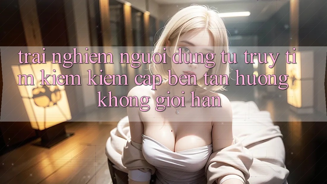 Trải Nghiệm Người Dùng: Từ Truy tìm kiếm Kiếm Cập bến Tận Hưởng Không Giới Hạn