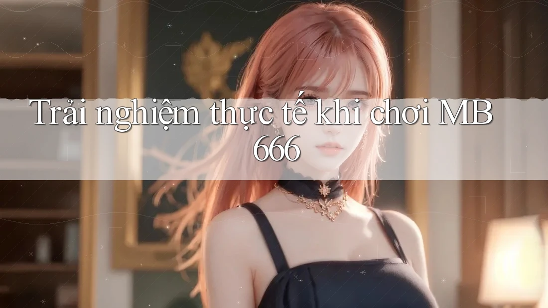 Trải nghiệm thực tế khi chơi MB 666