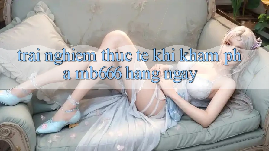 Trải nghiệm thực tế khi khám phá MB666 hàng ngày