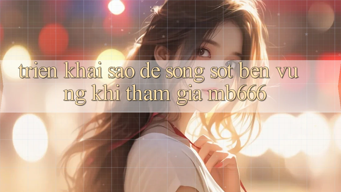 Triển khai sao để “sống sót” bền vững khi tham gia MB666?