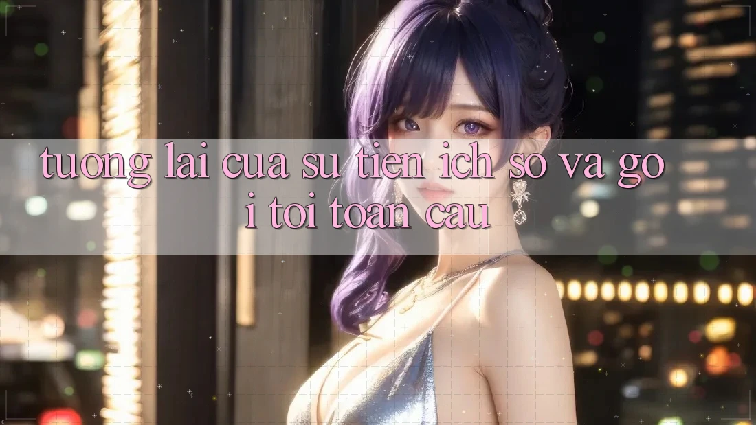 Tương Lai Của Sự Tiện Ích Số và Gọi tới Toàn Cầu