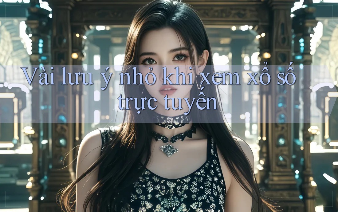 Vài lưu ý nhỏ khi xem xổ số trực tuyến