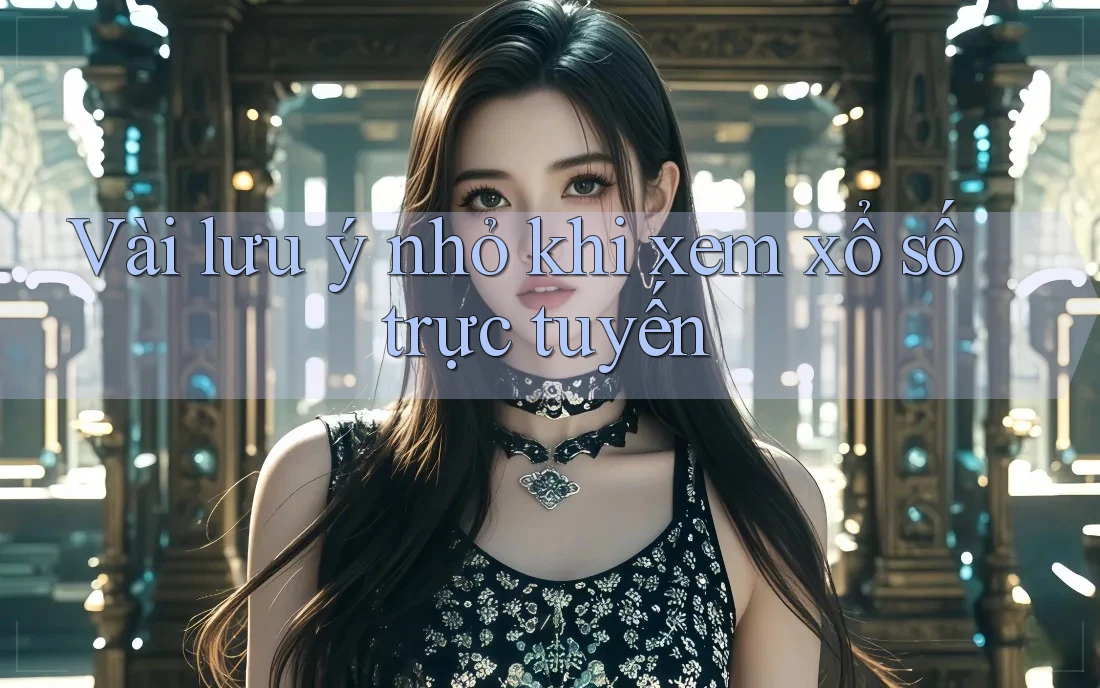 Vài lưu ý nhỏ khi xem xổ số trực tuyến