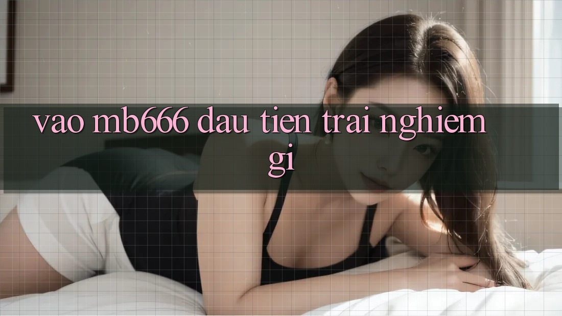 Vào MB666 đầu tiên trải nghiệm gì?