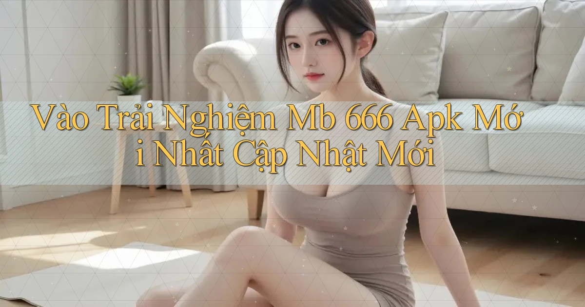 vào trải nghiệm mb 666 apk mới nhất cập nhật mới