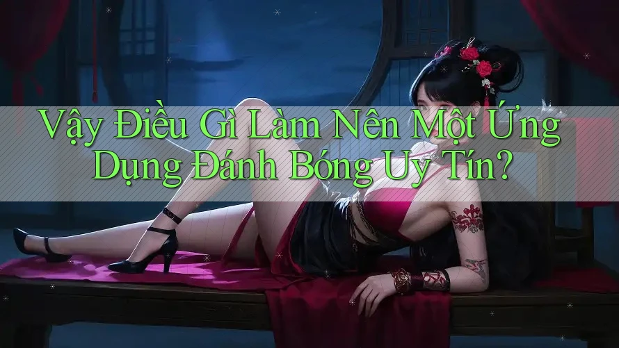 Vậy Điều Gì Làm Nên Một Ứng Dụng Đánh Bóng Uy tín?