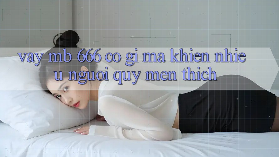 Vậy MB 666 có gì mà khiến nhiều người quý mến thích?