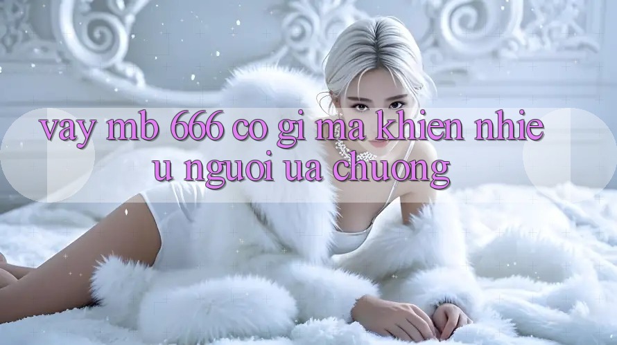 Vậy MB 666 có gì mà khiến nhiều người ưa chuộng?