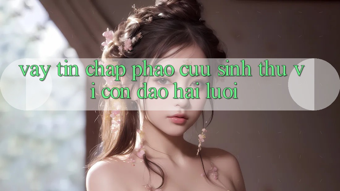 Vay Tín Chấp: Phao Cứu Sinh Thú vị Con Dao Hai Lưỡi?