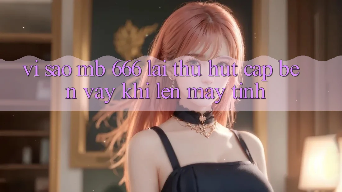 Vì Sao “MB 666” Lại Thu Hút Cập bến Vậy Khi Lên Máy Tính?