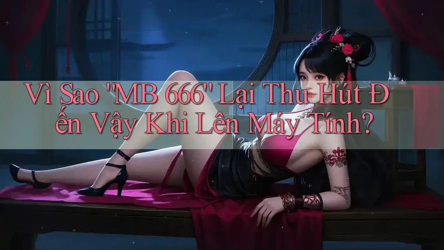 Vì Sao “MB 666” Lại Thu Hút Đến Vậy Khi Lên Máy Tính?