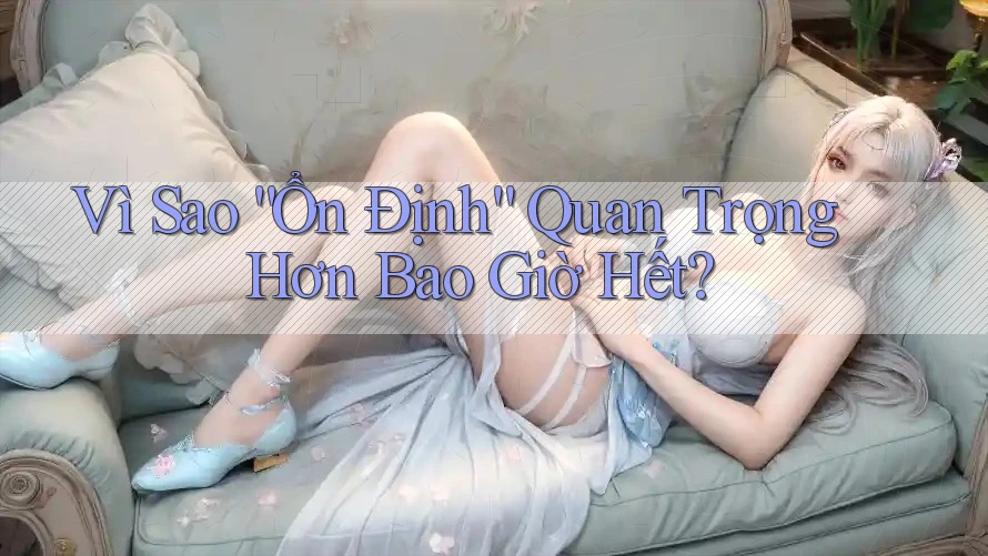 Vì Sao “Ổn Định” Quan Trọng Hơn Bao Giờ Hết?