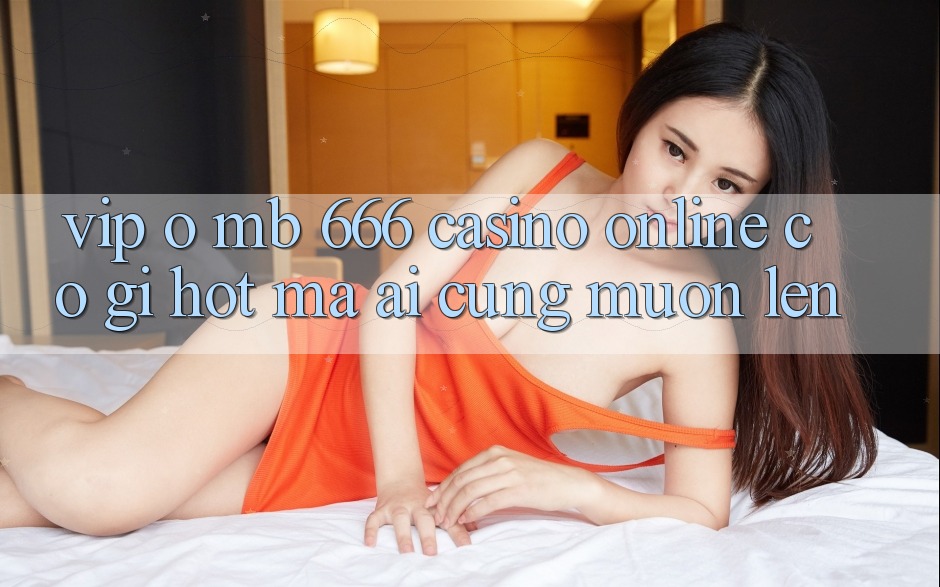 VIP ở MB 666 Casino online có gì hot mà ai cũng muốn lên?