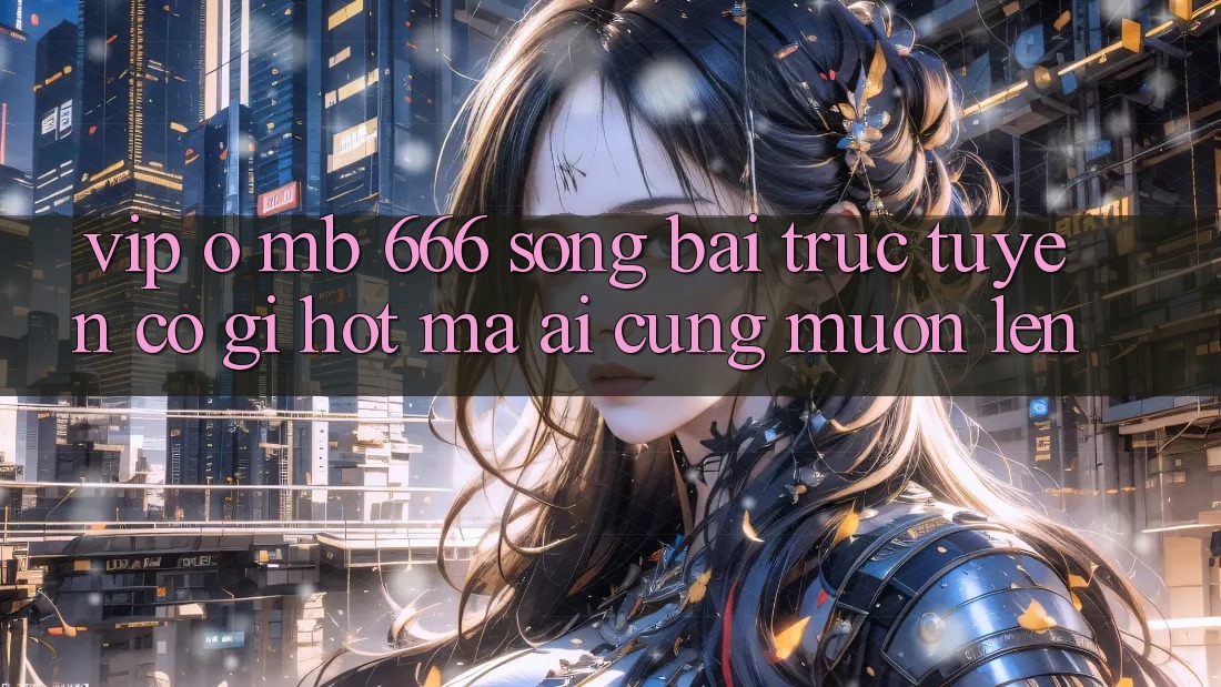VIP ở MB 666 Sòng bài trực tuyến có gì hot mà ai cũng muốn lên?