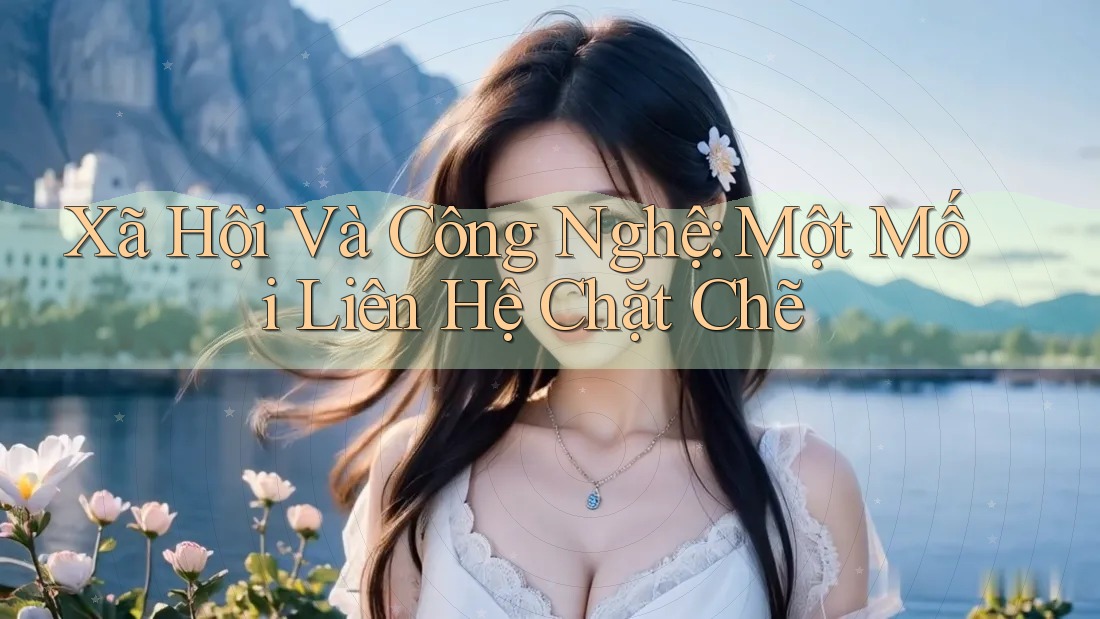 Xã Hội Và Công Nghệ: Một Mối Liên Hệ Chặt Chẽ Xã Hội Và Công Nghệ: Một Mối Liên Hệ Chặt Chẽ