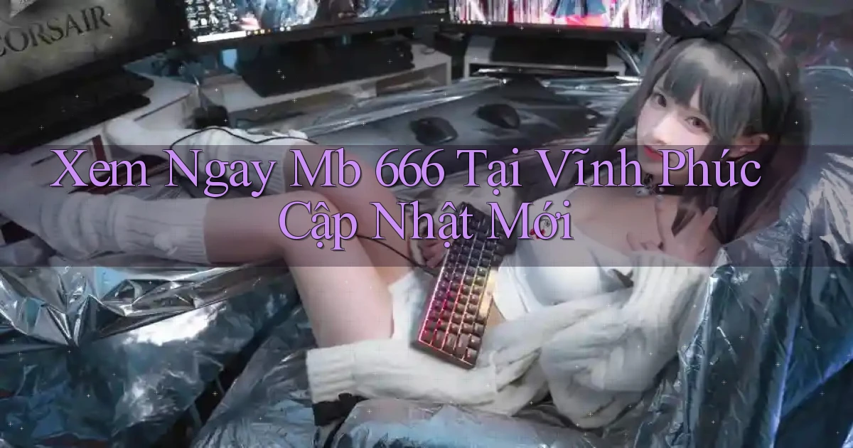 xem ngay mb 666 tại Vĩnh Phúc cập nhật mới